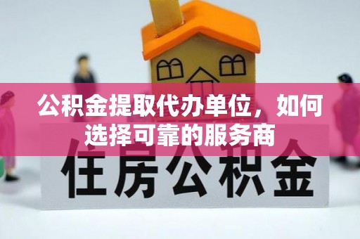雾峰公积金提取代办单位，如何选择可靠的服务商