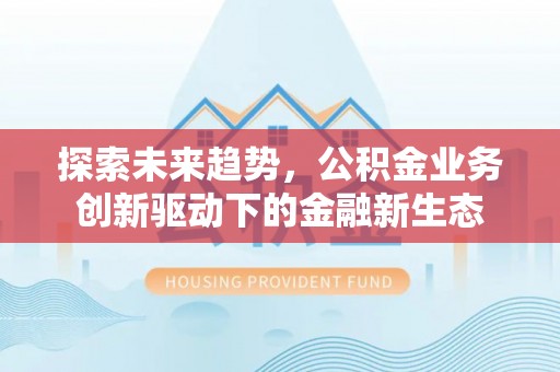 雾峰探索未来趋势，公积金业务创新驱动下的金融新生态