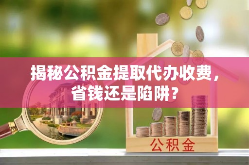 雾峰揭秘公积金提取代办收费，省钱还是陷阱？