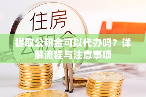 雾峰提取公积金可以代办吗？详解流程与注意事项
