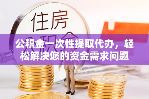 雾峰公积金一次性提取代办，轻松解决您的资金需求问题