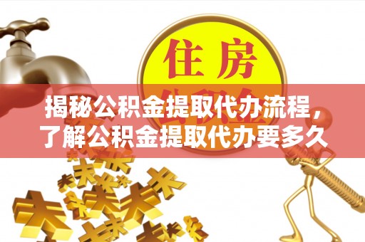 雾峰揭秘公积金提取代办流程，了解公积金提取代办要多久的关键因素