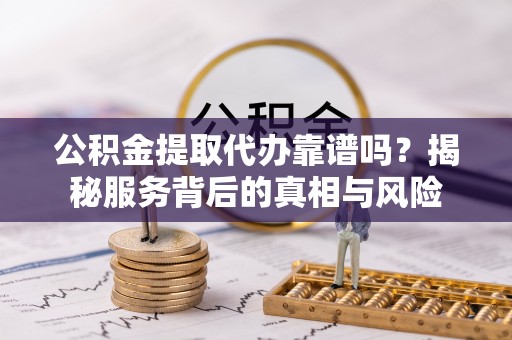 雾峰公积金提取代办靠谱吗？揭秘服务背后的真相与风险