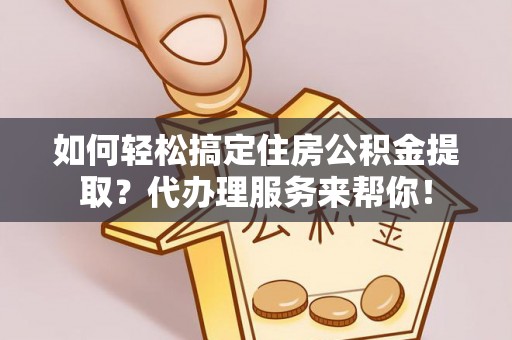 雾峰如何轻松搞定住房公积金提取？代办理服务来帮你！