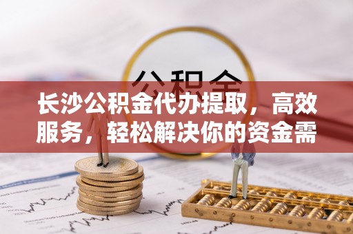 雾峰长沙公积金代办提取，高效服务，轻松解决你的资金需求