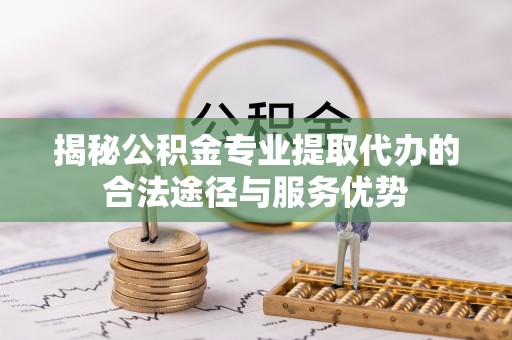 雾峰揭秘公积金专业提取代办的合法途径与服务优势
