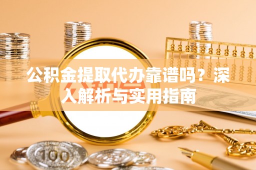 雾峰公积金提取代办靠谱吗？深入解析与实用指南