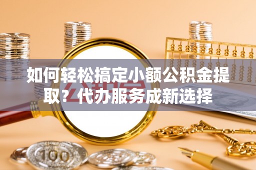 雾峰如何轻松搞定小额公积金提取？代办服务成新选择