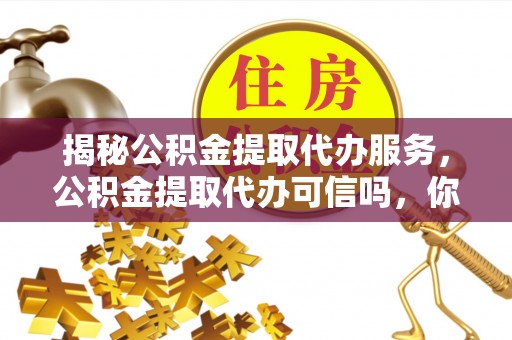 雾峰揭秘公积金提取代办服务，公积金提取代办可信吗，你需要知道的真相