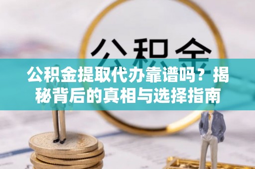 雾峰公积金提取代办靠谱吗？揭秘背后的真相与选择指南