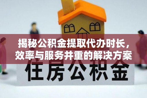 雾峰揭秘公积金提取代办时长，效率与服务并重的解决方案