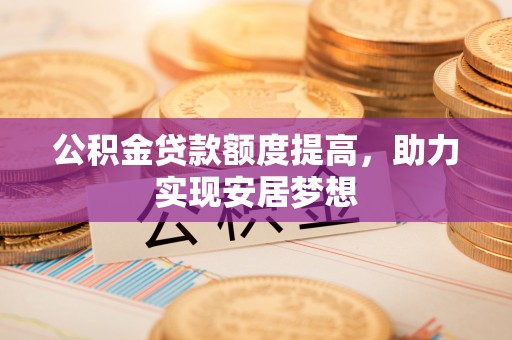 雾峰公积金贷款额度提高，助力实现安居梦想