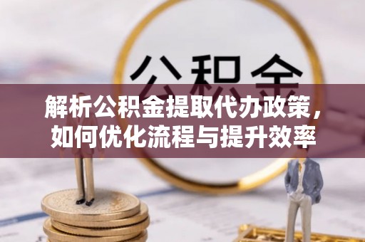 雾峰解析公积金提取代办政策，如何优化流程与提升效率