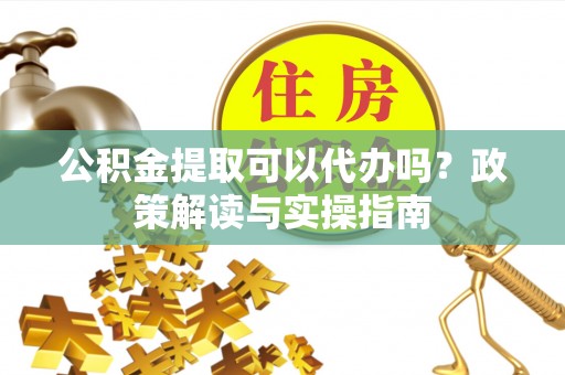 雾峰公积金提取可以代办吗？政策解读与实操指南