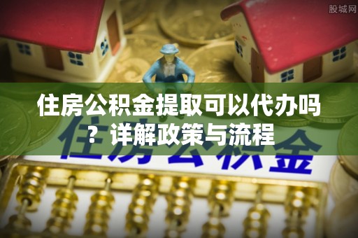 雾峰住房公积金提取可以代办吗？详解政策与流程