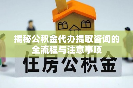 雾峰揭秘公积金代办提取咨询的全流程与注意事项