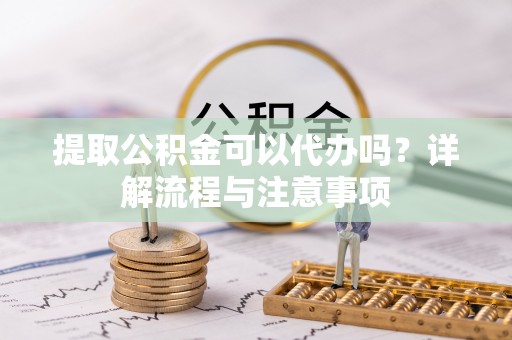 雾峰提取公积金可以代办吗？详解流程与注意事项