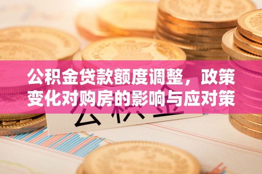 雾峰公积金贷款额度调整，政策变化对购房的影响与应对策略