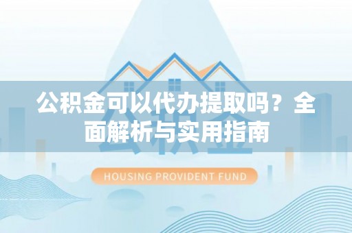 雾峰公积金可以代办提取吗？全面解析与实用指南