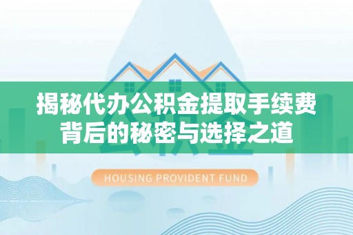 雾峰揭秘代办公积金提取手续费背后的秘密与选择之道