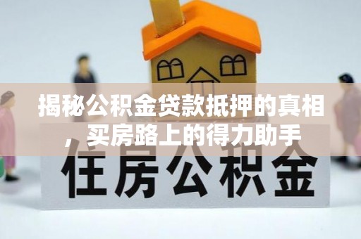 雾峰揭秘公积金贷款抵押的真相，买房路上的得力助手