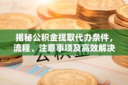 雾峰揭秘公积金提取代办条件，流程、注意事项及高效解决方案