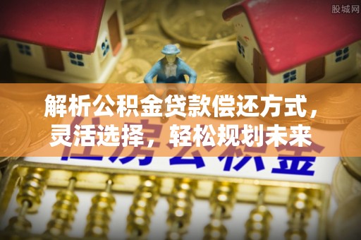 雾峰解析公积金贷款偿还方式，灵活选择，轻松规划未来