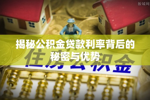 雾峰揭秘公积金贷款利率背后的秘密与优势