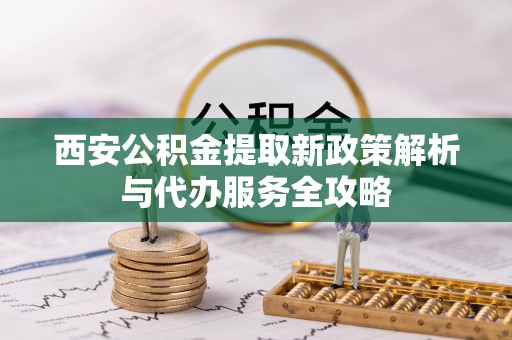 雾峰西安公积金提取新政策解析与代办服务全攻略