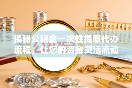 雾峰揭秘公积金一次性提取代办流程，让您的资金灵活流动
