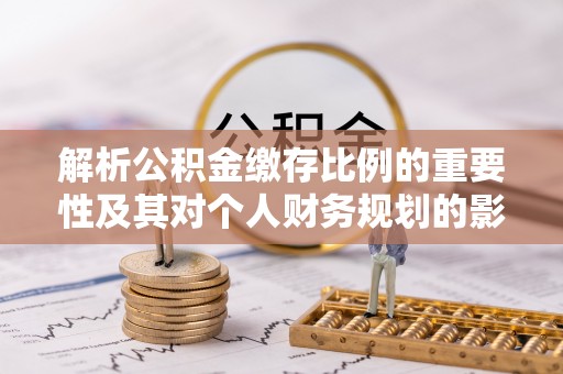雾峰解析公积金缴存比例的重要性及其对个人财务规划的影响