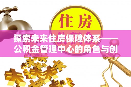 雾峰探索未来住房保障体系——公积金管理中心的角色与创新