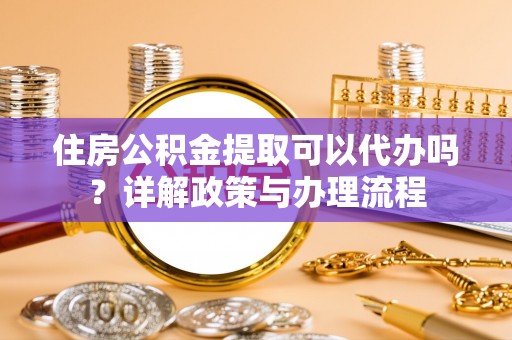 雾峰住房公积金提取可以代办吗？详解政策与办理流程