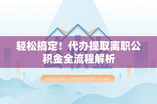 雾峰轻松搞定！代办提取离职公积金全流程解析