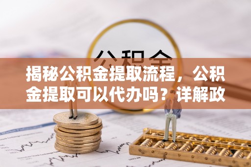 雾峰揭秘公积金提取流程，公积金提取可以代办吗？详解政策与实操技巧
