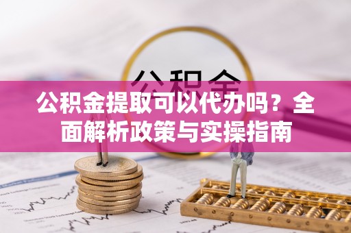 雾峰公积金提取可以代办吗？全面解析政策与实操指南