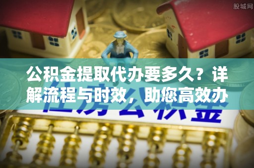 雾峰公积金提取代办要多久？详解流程与时效，助您高效办理