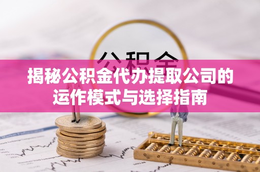 雾峰揭秘公积金代办提取公司的运作模式与选择指南