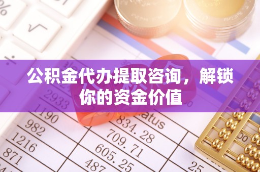 雾峰公积金代办提取咨询，解锁你的资金价值