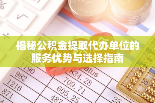 雾峰揭秘公积金提取代办单位的服务优势与选择指南