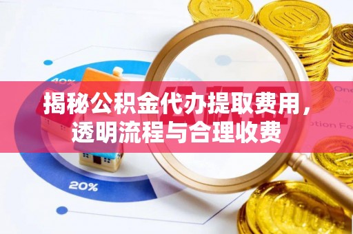 雾峰揭秘公积金代办提取费用，透明流程与合理收费