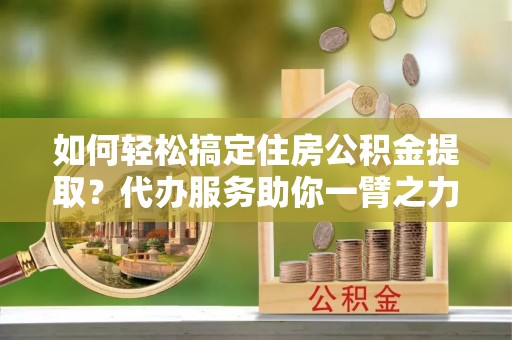 雾峰如何轻松搞定住房公积金提取？代办服务助你一臂之力