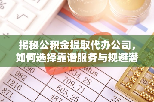 雾峰揭秘公积金提取代办公司，如何选择靠谱服务与规避潜在风险