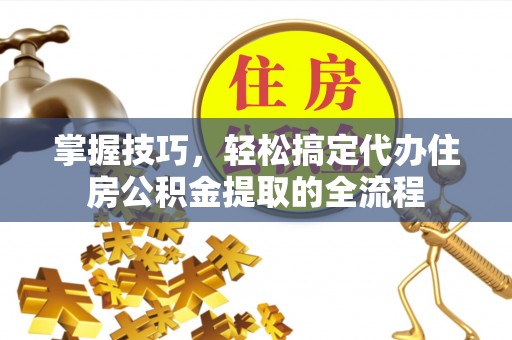 雾峰掌握技巧，轻松搞定代办住房公积金提取的全流程