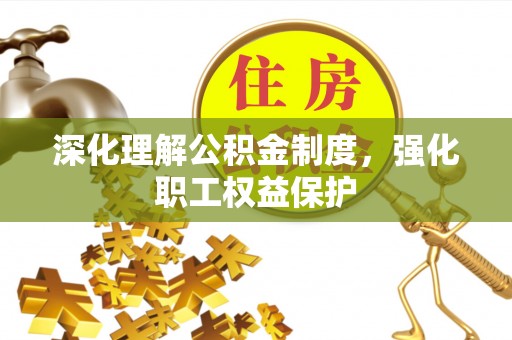 雾峰深化理解公积金制度，强化职工权益保护