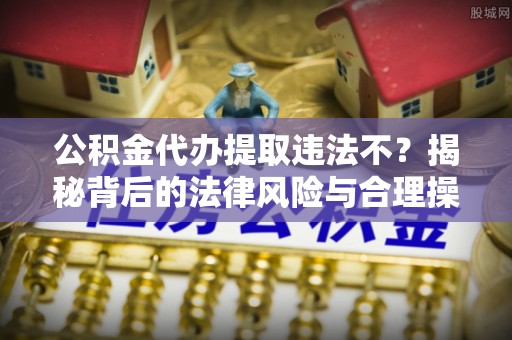 雾峰公积金代办提取违法不？揭秘背后的法律风险与合理操作