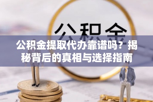 雾峰公积金提取代办靠谱吗？揭秘背后的真相与选择指南