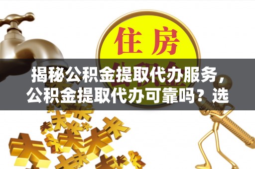 雾峰揭秘公积金提取代办服务，公积金提取代办可靠吗？选择需谨慎
