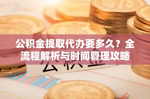 雾峰公积金提取代办要多久？全流程解析与时间管理攻略