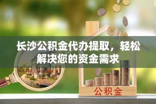 雾峰长沙公积金代办提取，轻松解决您的资金需求